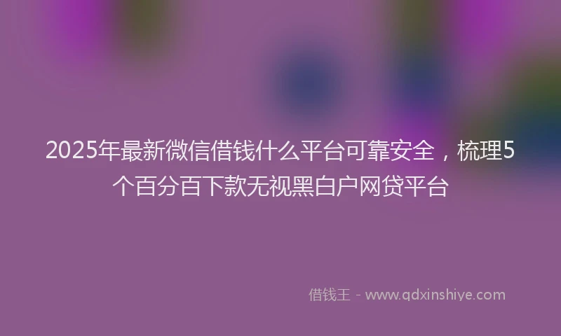 2025年最新微信借钱什么平台可靠安全，梳理5个百分百下款无视黑白户网贷平台