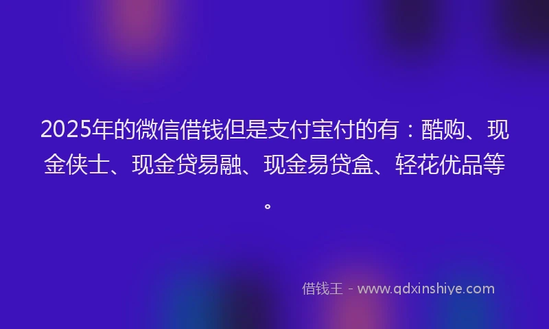 2025年的微信借钱但是支付宝付的有：酷购、现金侠士、现金贷易融、现金易贷盒、轻花优品等。