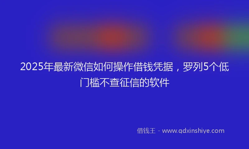 2025年最新微信如何操作借钱凭据，罗列5个低门槛不查征信的软件