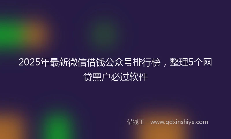 2025年最新微信借钱公众号排行榜，整理5个网贷黑户必过软件