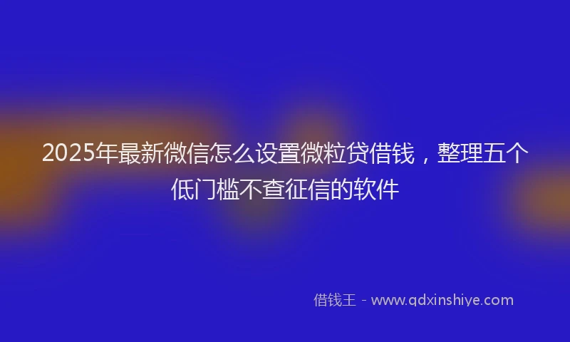 2025年最新微信怎么设置微粒贷借钱，整理五个低门槛不查征信的软件