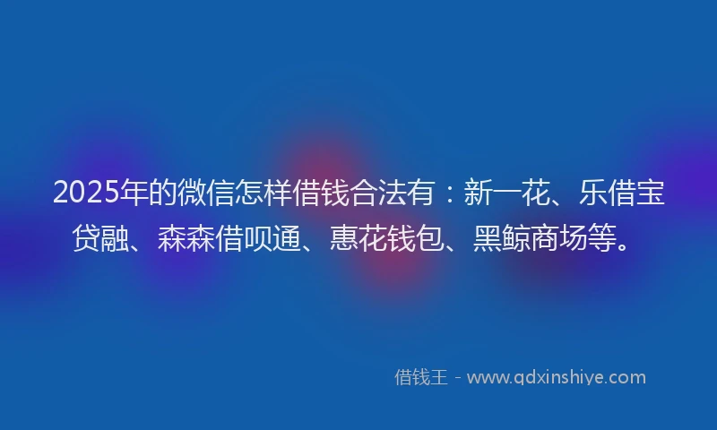 2025年的微信怎样借钱合法有：新一花、乐借宝贷融、森森借呗通、惠花钱包、黑鲸商场等。