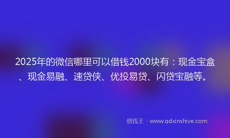 2025年的微信哪里可以借钱2000块有：现金宝盒、现金易融、速贷侠、优投易贷、闪贷宝融等。