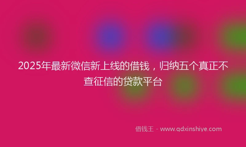 2025年最新微信新上线的借钱，归纳五个真正不查征信的贷款平台