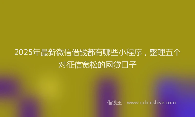 2025年最新微信借钱都有哪些小程序，整理五个对征信宽松的网贷口子