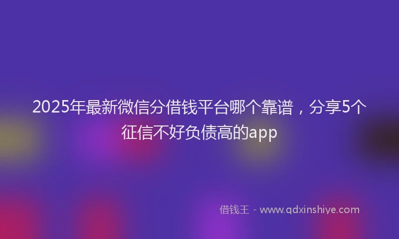 2025年最新微信分借钱平台哪个靠谱，分享5个征信不好负债高的app