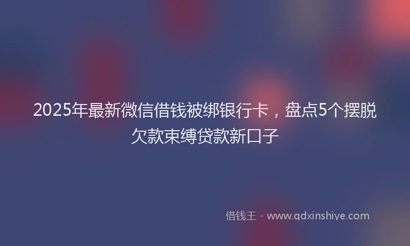 2025年最新微信借钱被绑银行卡，盘点5个摆脱欠款束缚贷款新口子