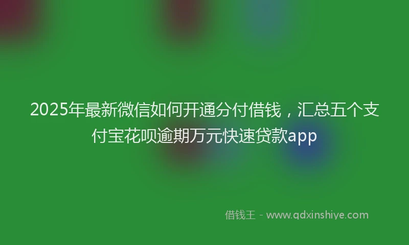 2025年最新微信如何开通分付借钱，汇总五个支付宝花呗逾期万元快速贷款app