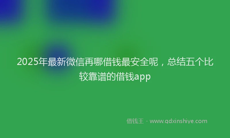 2025年最新微信再哪借钱最安全呢，总结五个比较靠谱的借钱app