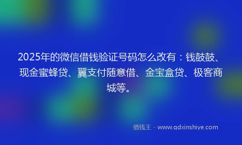 2025年的微信借钱验证号码怎么改有：钱鼓鼓、现金蜜蜂贷、翼支付随意借、金宝盒贷、极客商城等。