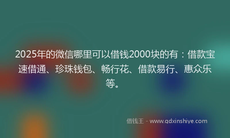 2025年的微信哪里可以借钱2000块的有：借款宝速借通、珍珠钱包、畅行花、借款易行、惠众乐等。