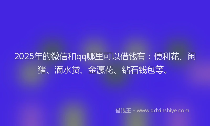 2025年的微信和qq哪里可以借钱有：便利花、闲猪、滴水贷、金瀛花、钻石钱包等。