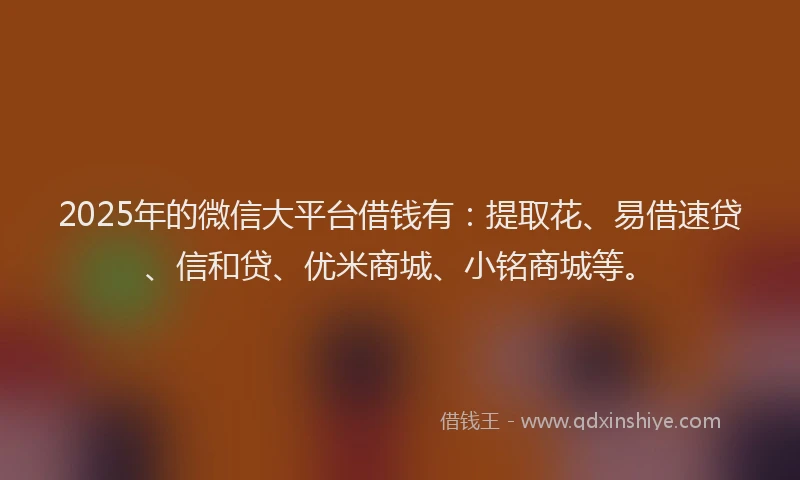 2025年的微信大平台借钱有：提取花、易借速贷、信和贷、优米商城、小铭商城等。