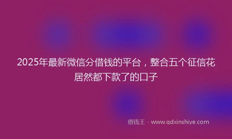 2025年最新微信分借钱的平台，整合五个征信花居然都下款了的口子