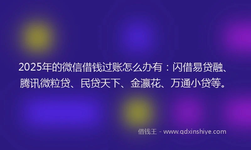 2025年的微信借钱过账怎么办有：闪借易贷融、腾讯微粒贷、民贷天下、金瀛花、万通小贷等。