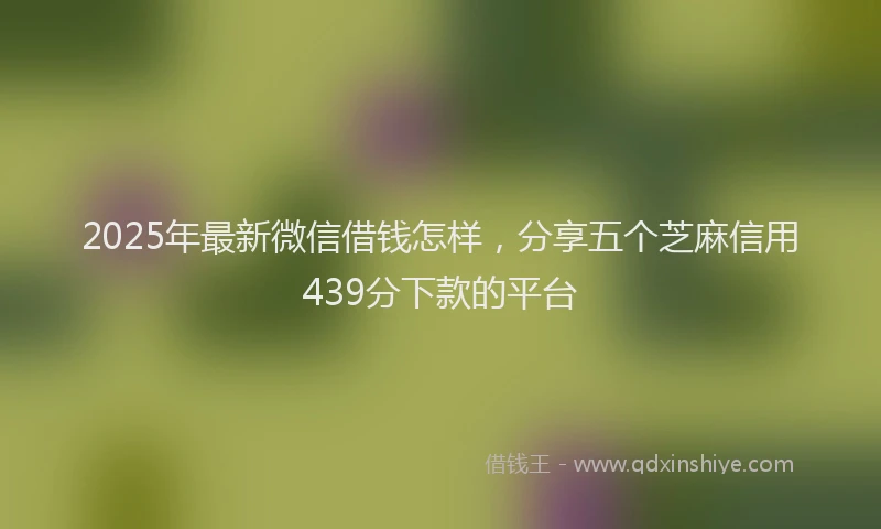 2025年最新微信借钱怎样，分享五个芝麻信用439分下款的平台