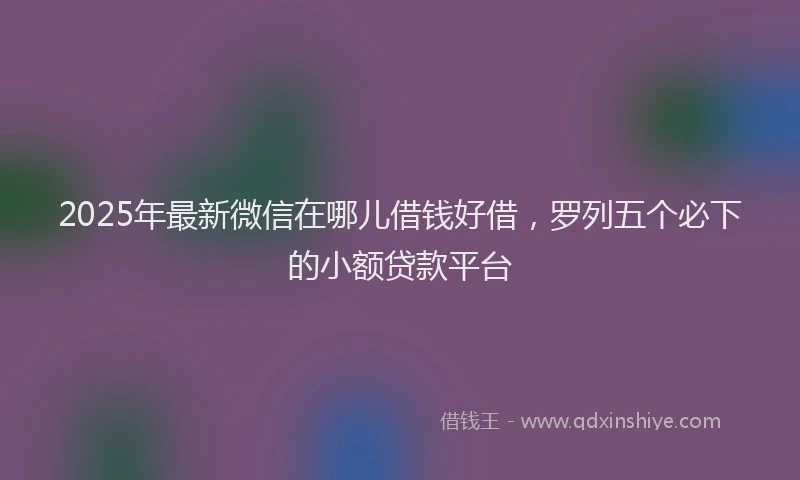 2025年最新微信在哪儿借钱好借，罗列五个必下的小额贷款平台