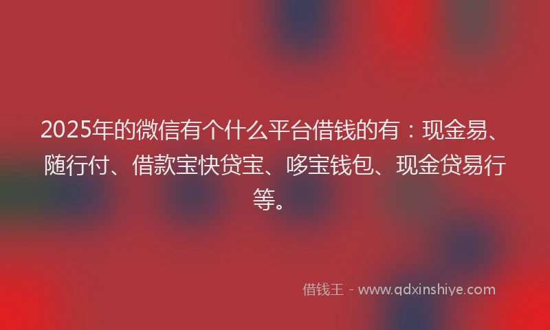 2025年的微信有个什么平台借钱的有：现金易、随行付、借款宝快贷宝、哆宝钱包、现金贷易行等。