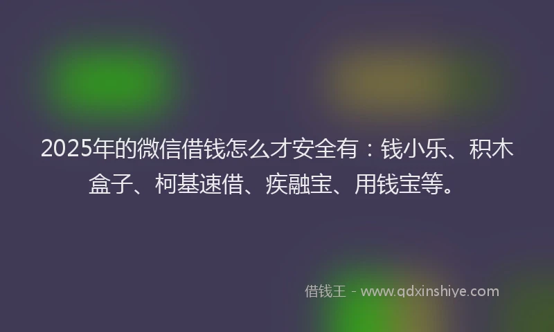 2025年的微信借钱怎么才安全有：钱小乐、积木盒子、柯基速借、疾融宝、用钱宝等。