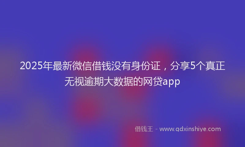 2025年最新微信借钱没有身份证，分享5个真正无视逾期大数据的网贷app