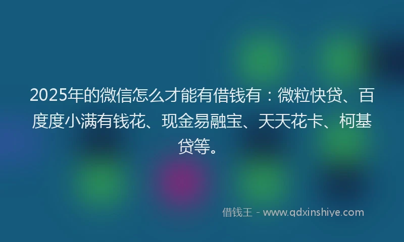 2025年的微信怎么才能有借钱有：微粒快贷、百度度小满有钱花、现金易融宝、天天花卡、柯基贷等。