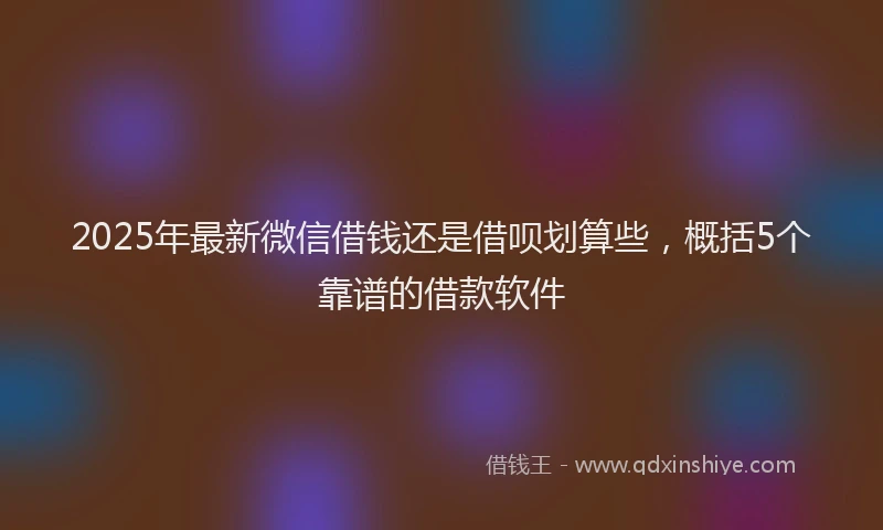 2025年最新微信借钱还是借呗划算些，概括5个靠谱的借款软件