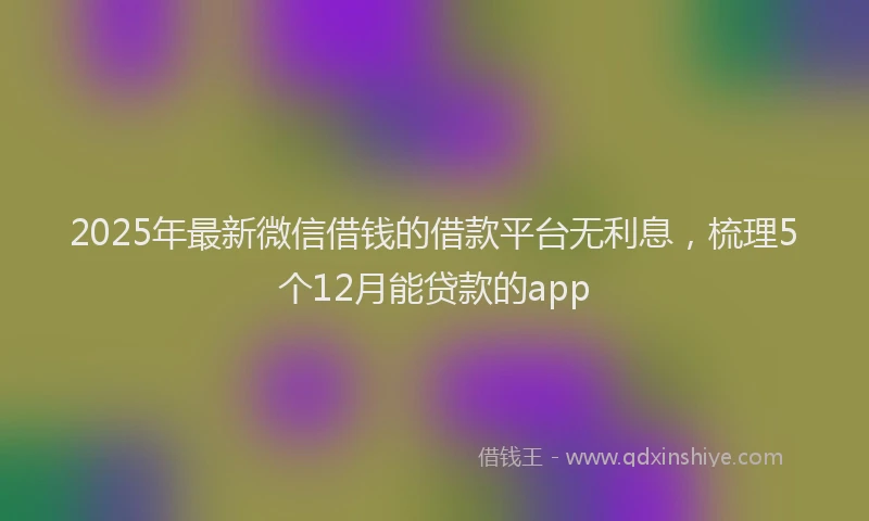 2025年最新微信借钱的借款平台无利息，梳理5个12月能贷款的app