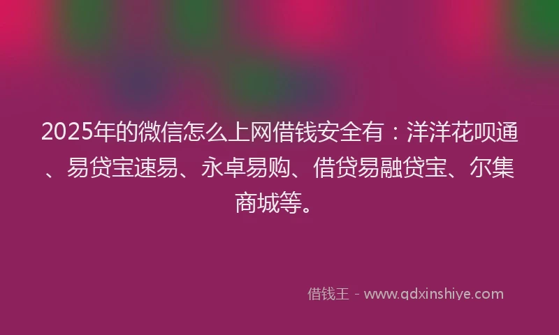 2025年的微信怎么上网借钱安全有：洋洋花呗通、易贷宝速易、永卓易购、借贷易融贷宝、尔集商城等。