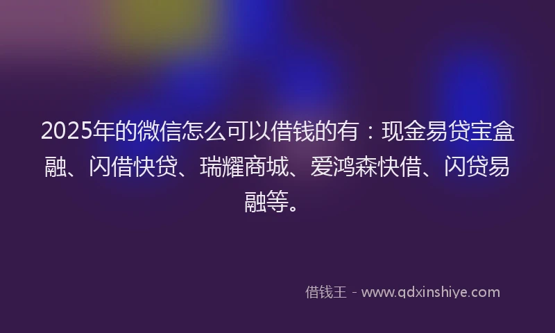 2025年的微信怎么可以借钱的有:现金易贷宝盒融、闪借快贷、瑞耀商城、爱鸿森快借、闪贷易融等。