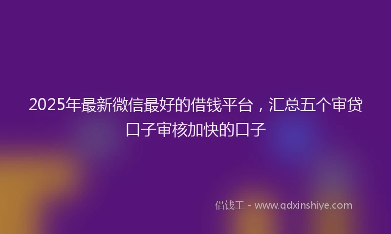 2025年最新微信最好的借钱平台，汇总五个审贷口子审核加快的口子