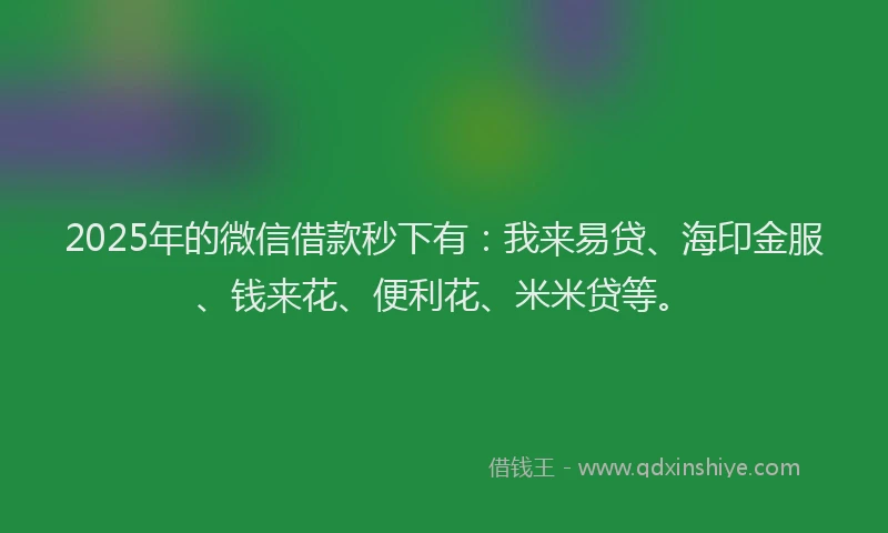 2025年的微信借款秒下有：我来易贷、海印金服、钱来花、便利花、米米贷等。