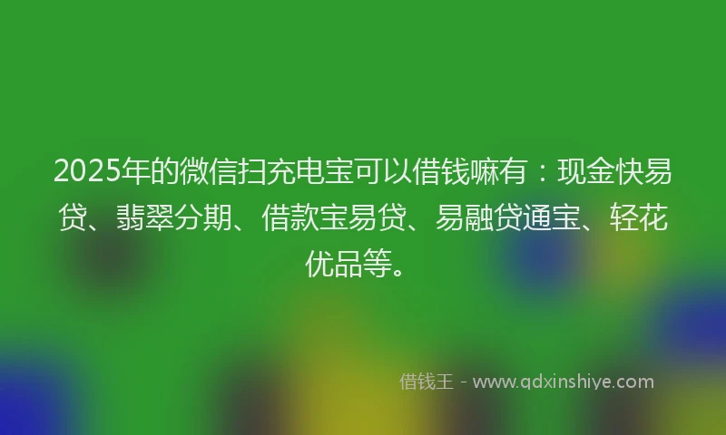 2025年的微信扫充电宝可以借钱嘛有：现金快易贷、翡翠分期、借款宝易贷、易融贷通宝、轻花优品等。