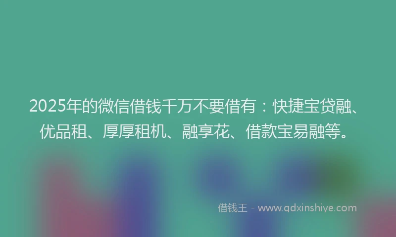 2025年的微信借钱千万不要借有：快捷宝贷融、优品租、厚厚租机、融享花、借款宝易融等。