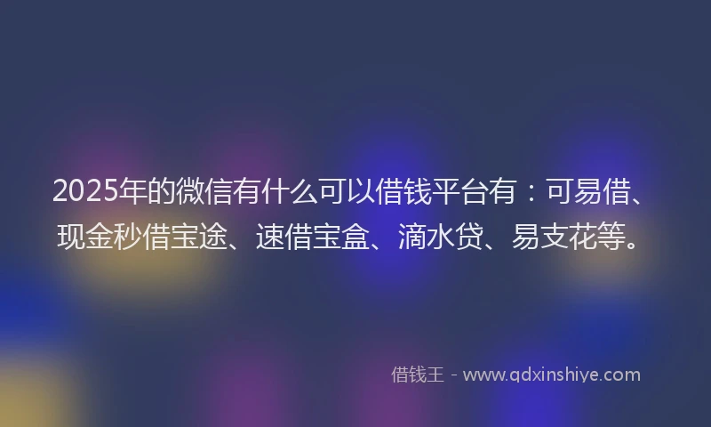 2025年的微信有什么可以借钱平台有：可易借、现金秒借宝途、速借宝盒、滴水贷、易支花等。