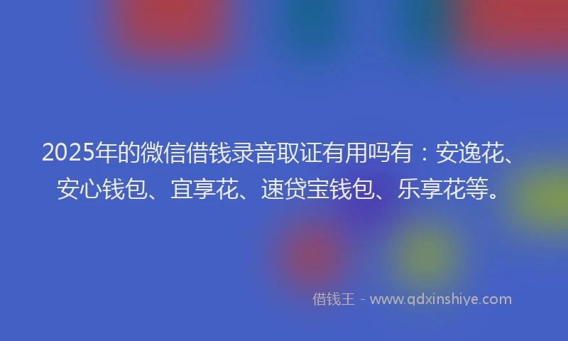 2025年的微信借钱录音取证有用吗有：安逸花、安心钱包、宜享花、速贷宝钱包、乐享花等。