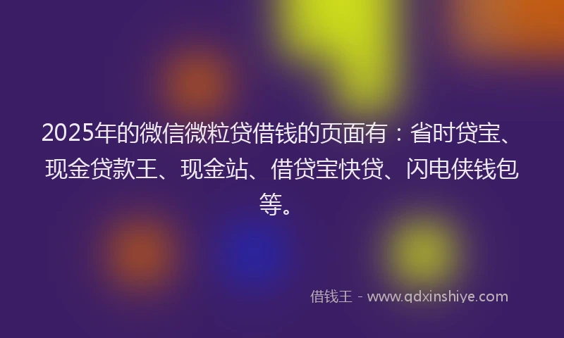 2025年的微信微粒贷借钱的页面有：省时贷宝、现金贷款王、现金站、借贷宝快贷、闪电侠钱包等。