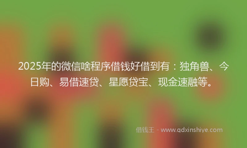 2025年的微信啥程序借钱好借到有：独角兽、今日购、易借速贷、星愿贷宝、现金速融等。