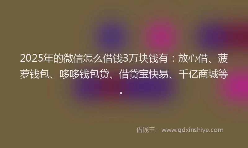 2025年的微信怎么借钱3万块钱有：放心借、菠萝钱包、哆哆钱包贷、借贷宝快易、千亿商城等。