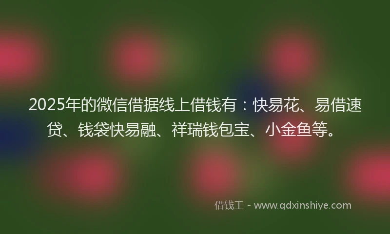 2025年的微信借据线上借钱有：快易花、易借速贷、钱袋快易融、祥瑞钱包宝、小金鱼等。