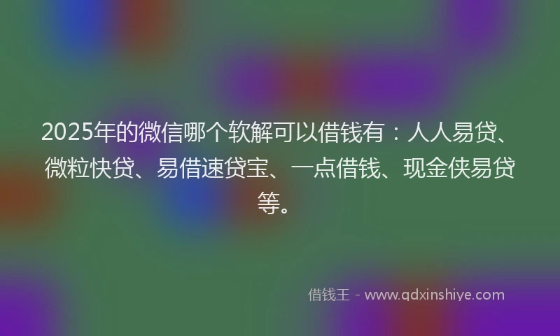 2025年的微信哪个软解可以借钱有：人人易贷、微粒快贷、易借速贷宝、一点借钱、现金侠易贷等。