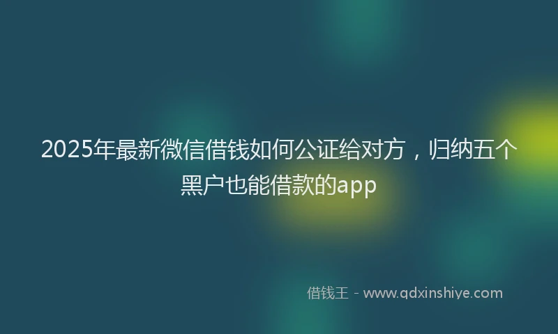 2025年最新微信借钱如何公证给对方，归纳五个黑户也能借款的app