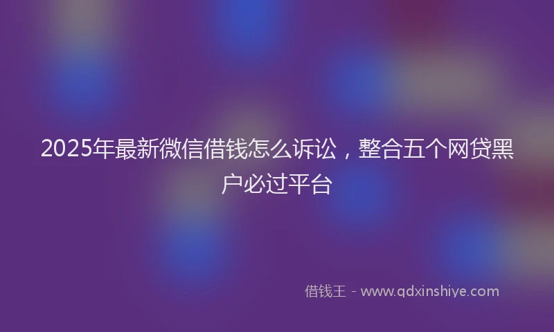 2025年最新微信借钱怎么诉讼，整合五个网贷黑户必过平台