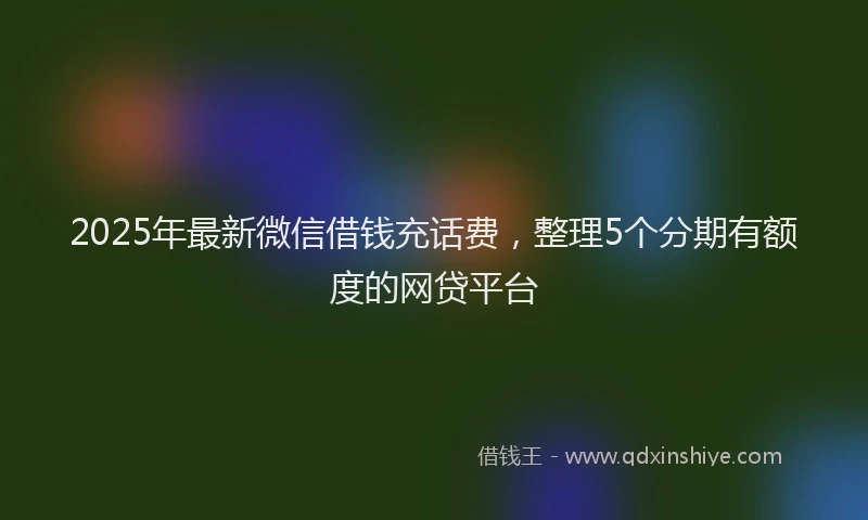 2025年最新微信借钱充话费，整理5个分期有额度的网贷平台