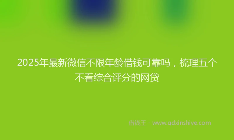 2025年最新微信不限年龄借钱可靠吗，梳理五个不看综合评分的网贷