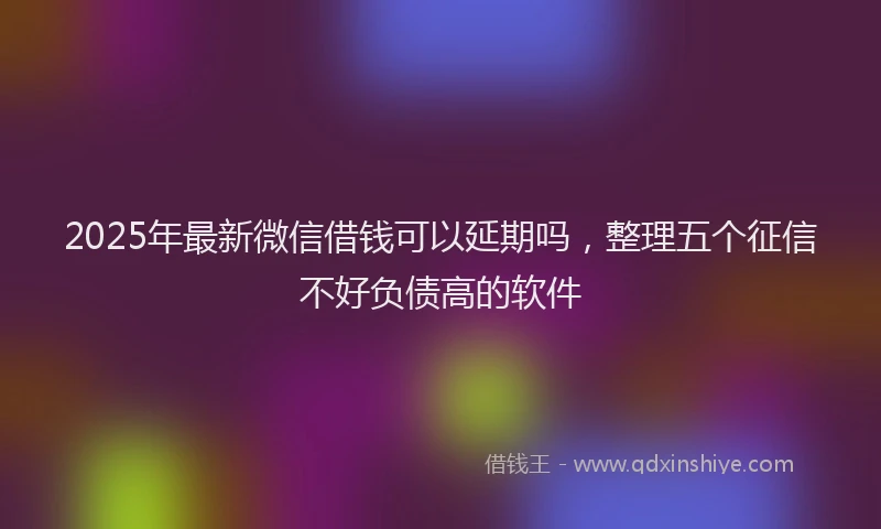 2025年最新微信借钱可以延期吗，整理五个征信不好负债高的软件