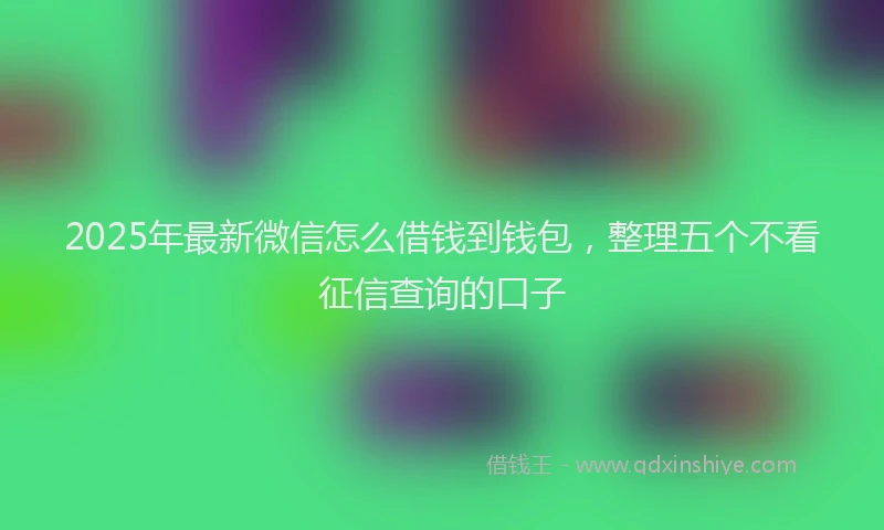 2025年最新微信怎么借钱到钱包，整理五个不看征信查询的口子