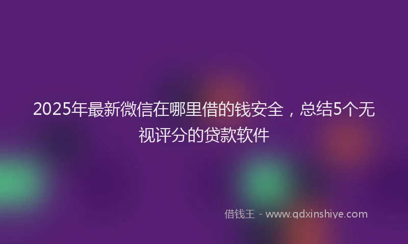 2025年最新微信在哪里借的钱安全，总结5个无视评分的贷款软件