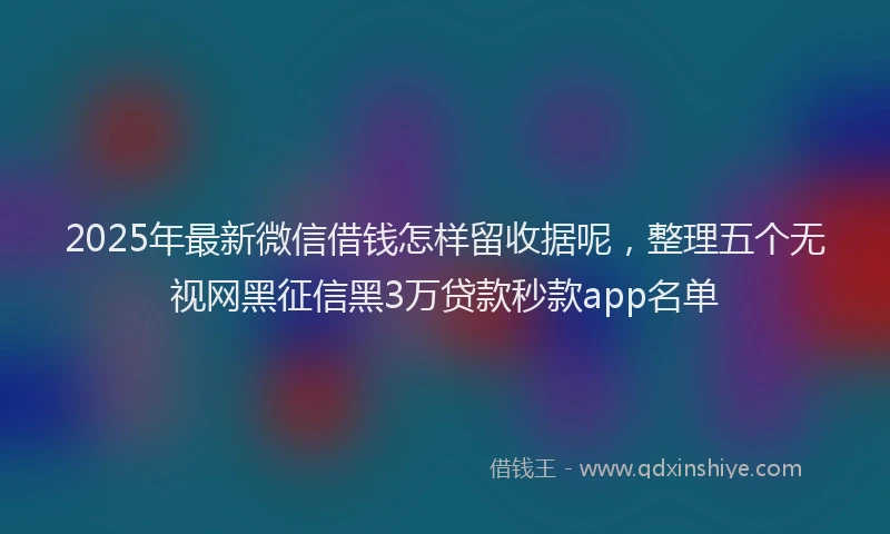 2025年最新微信借钱怎样留收据呢，整理五个无视网黑征信黑3万贷款秒款app名单