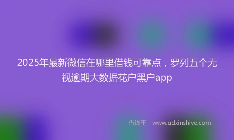2025年最新微信在哪里借钱可靠点，罗列五个无视逾期大数据花户黑户app