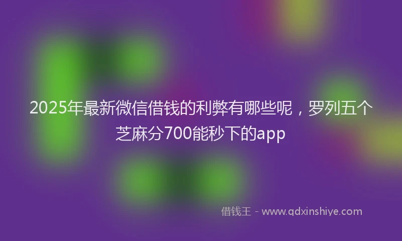 2025年最新微信借钱的利弊有哪些呢，罗列五个芝麻分700能秒下的app